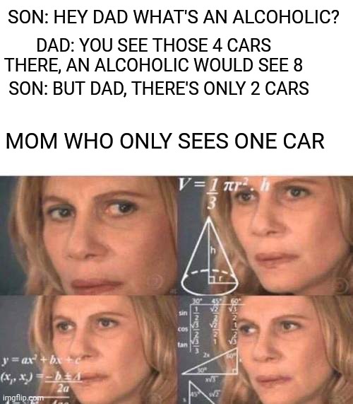 Irl |  SON: HEY DAD WHAT'S AN ALCOHOLIC? DAD: YOU SEE THOSE 4 CARS THERE, AN ALCOHOLIC WOULD SEE 8; SON: BUT DAD, THERE'S ONLY 2 CARS; MOM WHO ONLY SEES ONE CAR | image tagged in julia roberts math,welp,funny memes,memes,drunk | made w/ Imgflip meme maker