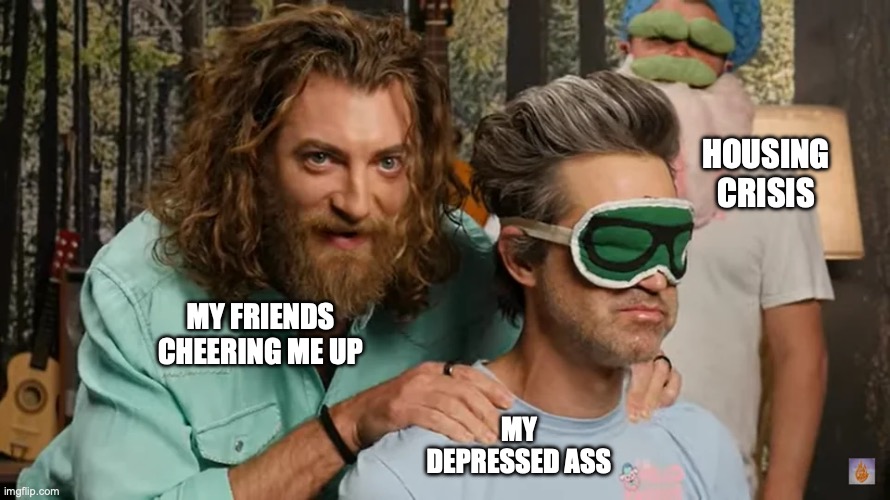 HOUSING CRISIS; MY FRIENDS CHEERING ME UP; MY DEPRESSED ASS | made w/ Imgflip meme maker