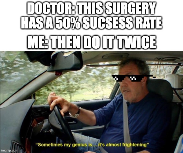 50% success rate | DOCTOR: THIS SURGERY HAS A 50% SUCSESS RATE; ME: THEN DO IT TWICE | image tagged in sometimes my genius is it's almost frightening,doctor | made w/ Imgflip meme maker