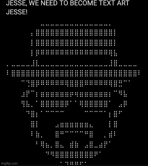 WE NEED TO BECOME TEXT ART JESSE! | image tagged in memes | made w/ Imgflip meme maker