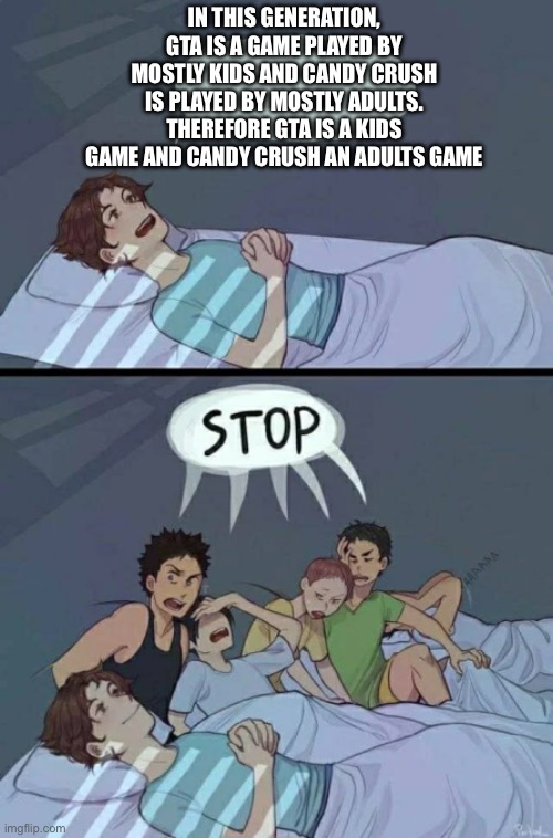 Next adult game: splatoon | IN THIS GENERATION, GTA IS A GAME PLAYED BY MOSTLY KIDS AND CANDY CRUSH IS PLAYED BY MOSTLY ADULTS. THEREFORE GTA IS A KIDS GAME AND CANDY CRUSH AN ADULTS GAME | image tagged in sleepover stop,memes | made w/ Imgflip meme maker