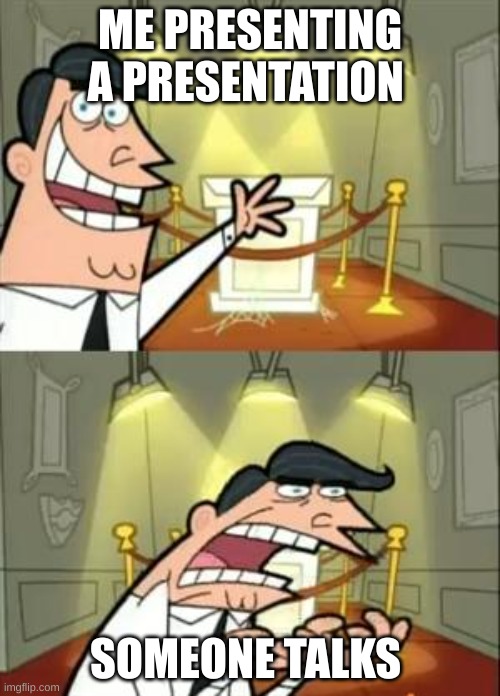 This Is Where I'd Put My Trophy If I Had One | ME PRESENTING A PRESENTATION; SOMEONE TALKS | image tagged in memes,this is where i'd put my trophy if i had one | made w/ Imgflip meme maker