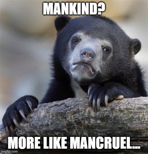 Confession Bear | MANKIND? MORE LIKE MANCRUEL... | image tagged in memes,confession bear | made w/ Imgflip meme maker