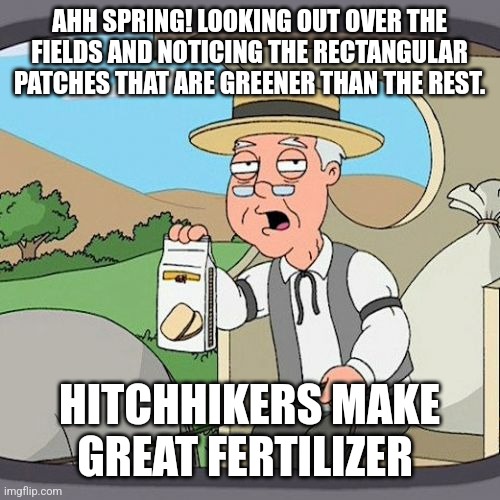 Farming is great | AHH SPRING! LOOKING OUT OVER THE FIELDS AND NOTICING THE RECTANGULAR PATCHES THAT ARE GREENER THAN THE REST. HITCHHIKERS MAKE GREAT FERTILIZER | image tagged in memes,pepperidge farm remembers | made w/ Imgflip meme maker