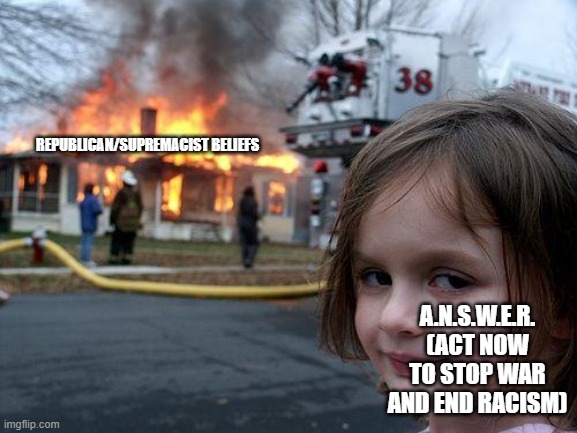 Disaster Girl Meme | REPUBLICAN/SUPREMACIST BELIEFS; A.N.S.W.E.R. (ACT NOW TO STOP WAR AND END RACISM) | image tagged in memes,disaster girl,stop asian hate,anti-racism | made w/ Imgflip meme maker