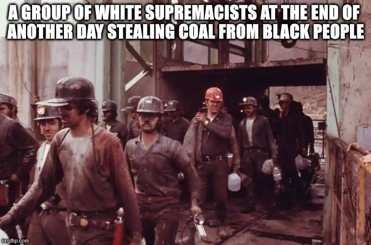 white supremacists | A GROUP OF WHITE SUPREMACISTS AT THE END OF 
ANOTHER DAY STEALING COAL FROM BLACK PEOPLE | made w/ Imgflip meme maker