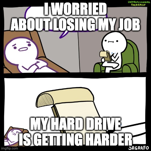 Unprofessional therapist | I WORRIED ABOUT LOSING MY JOB; MY HARD DRIVE IS GETTING HARDER | image tagged in unprofessional therapist | made w/ Imgflip meme maker