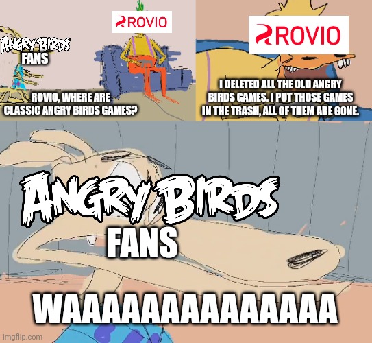 How Rovio did to the classic AB games back in 2019 | FANS; I DELETED ALL THE OLD ANGRY BIRDS GAMES. I PUT THOSE GAMES IN THE TRASH, ALL OF THEM ARE GONE. ROVIO, WHERE ARE CLASSIC ANGRY BIRDS GAMES? FANS; WAAAAAAAAAAAAAA | image tagged in rovio,angry birds,rockos modern life,pilotredsun | made w/ Imgflip meme maker