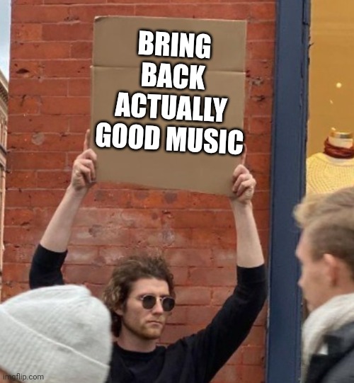 BRING BACK ACTUALLY GOOD MUSIC | image tagged in guy holding cardboard sign closer | made w/ Imgflip meme maker
