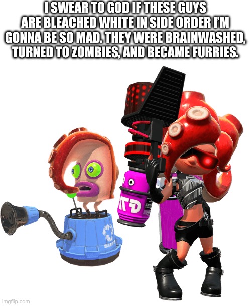 They been through enough pain! | I SWEAR TO GOD IF THESE GUYS ARE BLEACHED WHITE IN SIDE ORDER I’M GONNA BE SO MAD. THEY WERE BRAINWASHED, TURNED TO ZOMBIES, AND BECAME FURRIES. | image tagged in splatoon | made w/ Imgflip meme maker