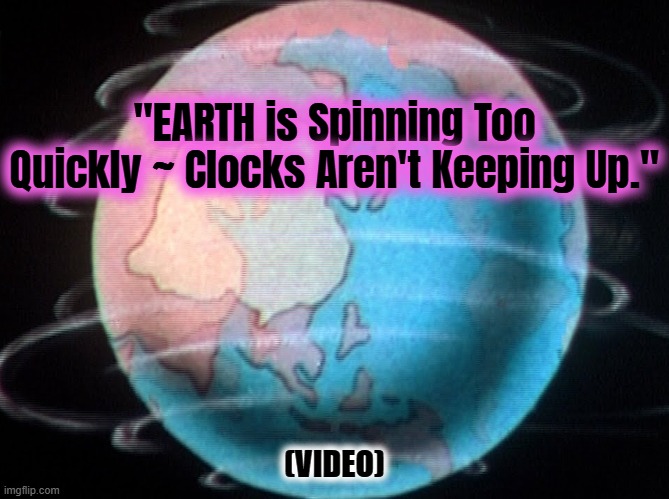 "EARTH is Spinning Too Quickly ~ Clocks Aren't Keeping Up."; (VIDEO) | made w/ Imgflip meme maker