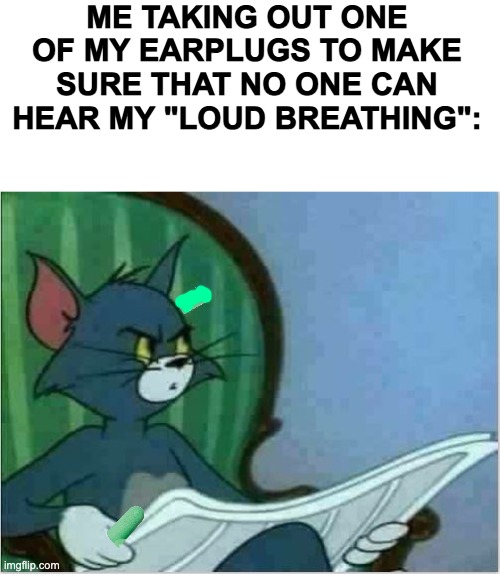 I make like totally high quality memes |  ME TAKING OUT ONE OF MY EARPLUGS TO MAKE SURE THAT NO ONE CAN HEAR MY "LOUD BREATHING": | image tagged in interrupting tom's read,lol,im so glad i grew up with this but damn this is better | made w/ Imgflip meme maker