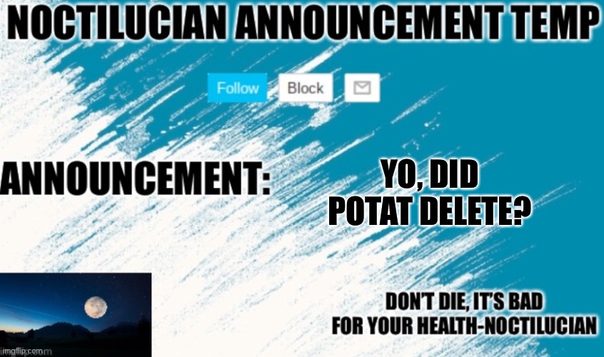 What happened while I wasn’t here? | YO, DID POTAT DELETE? | image tagged in noctilucian announcement temp | made w/ Imgflip meme maker