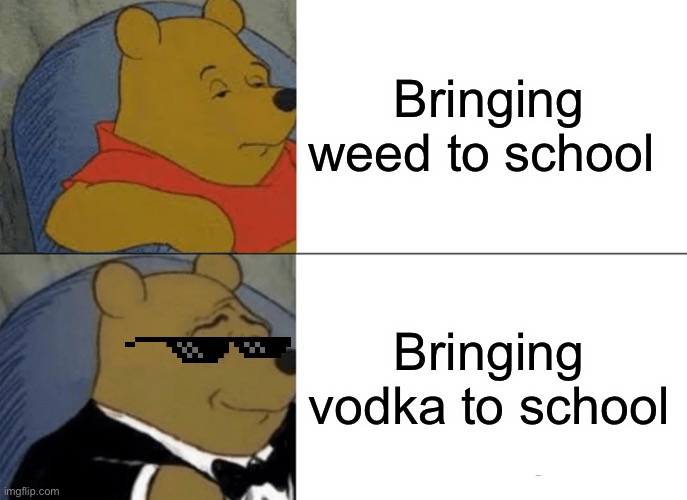 Tuxedo Winnie The Pooh | Bringing weed to school; Bringing vodka to school | image tagged in memes,tuxedo winnie the pooh | made w/ Imgflip meme maker