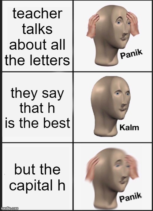 Panik Kalm Panik | teacher talks about all the letters; they say that h is the best; but the capital h | image tagged in memes,panik kalm panik | made w/ Imgflip meme maker