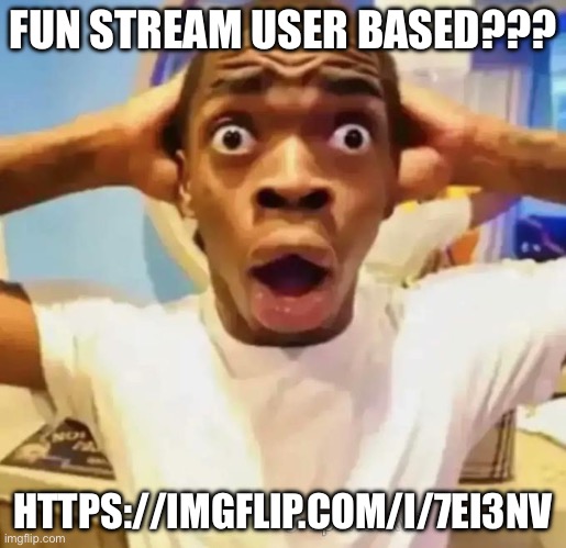 Shocked black guy | FUN STREAM USER BASED??? HTTPS://IMGFLIP.COM/I/7EI3NV | image tagged in shocked black guy | made w/ Imgflip meme maker