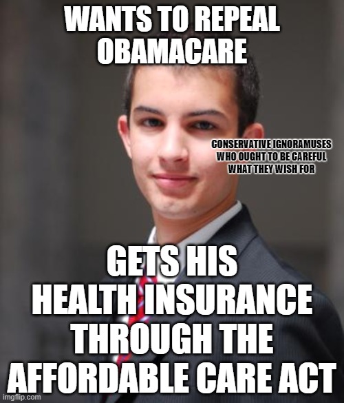 The Patient Protection and Affordable Care Act *IS* Obamacare. |  WANTS TO REPEAL
OBAMACARE; CONSERVATIVE IGNORAMUSES
WHO OUGHT TO BE CAREFUL
WHAT THEY WISH FOR; GETS HIS
HEALTH INSURANCE
THROUGH THE
AFFORDABLE CARE ACT | image tagged in college conservative,conservative logic,obamacare,hatred,stupidity,congratulations you played yourself | made w/ Imgflip meme maker