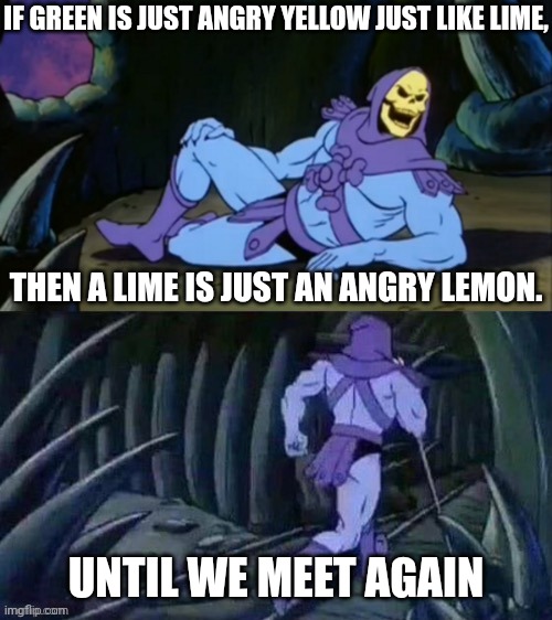Lemon, lime | IF GREEN IS JUST ANGRY YELLOW JUST LIKE LIME, THEN A LIME IS JUST AN ANGRY LEMON. UNTIL WE MEET AGAIN | image tagged in skeletor disturbing facts,lemon lime,change my mind,funny,memes,deep thoughts | made w/ Imgflip meme maker