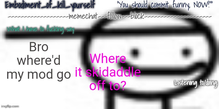 Enbodiment_Of_KYS temp 1 | Bro where'd my mod go; Where it skidaddle off to? | image tagged in enbodiment_of_kys temp 1 | made w/ Imgflip meme maker