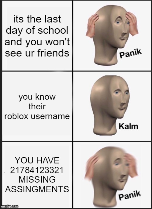 true | its the last day of school and you won't see ur friends; you know their roblox username; YOU HAVE 21784123321 MISSING ASSINGMENTS | image tagged in memes,panik kalm panik | made w/ Imgflip meme maker