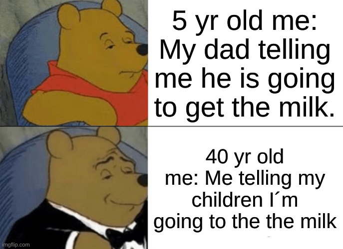 Tuxedo Winnie The Pooh | 5 yr old me: My dad telling me he is going to get the milk. 40 yr old me: Me telling my children I´m going to the the milk | image tagged in memes,tuxedo winnie the pooh | made w/ Imgflip meme maker