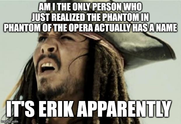 How did I not know this | AM I THE ONLY PERSON WHO JUST REALIZED THE PHANTOM IN PHANTOM OF THE OPERA ACTUALLY HAS A NAME; IT'S ERIK APPARENTLY | image tagged in confused dafuq jack sparrow what | made w/ Imgflip meme maker