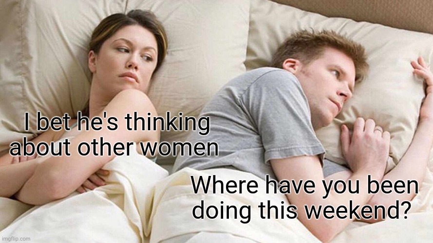 Where are we going to be a weekend | I bet he's thinking about other women; Where have you been doing this weekend? | image tagged in memes,i bet he's thinking about other women | made w/ Imgflip meme maker