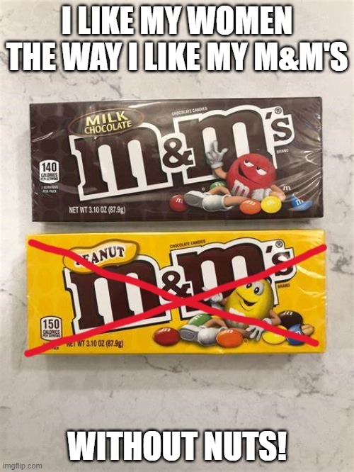 women | I LIKE MY WOMEN THE WAY I LIKE MY M&M'S; WITHOUT NUTS! | image tagged in transgender,gay,women,relationships | made w/ Imgflip meme maker