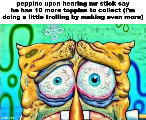 tired spunch bop | peppino upon hearing mr stick say he has 10 more toppins to collect (i'm doing a little trolling by making even more) | image tagged in tired spunch bop | made w/ Imgflip meme maker