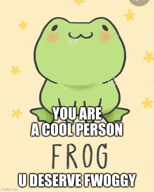 YOU ARE A COOL PERSON; U DESERVE FWOGGY | made w/ Imgflip meme maker
