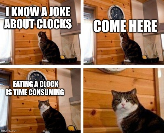 Cat clock its time | COME HERE; I KNOW A JOKE ABOUT CLOCKS; EATING A CLOCK IS TIME CONSUMING | image tagged in cat clock its time | made w/ Imgflip meme maker
