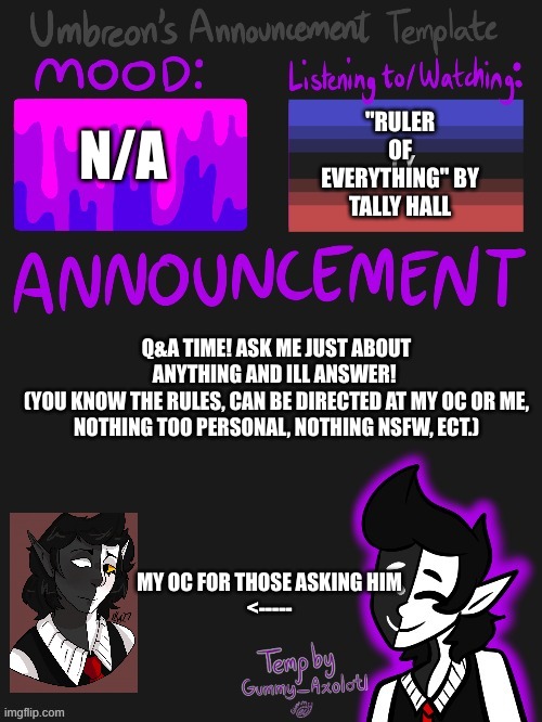 SKIBBIDY MMMP BAP A DABAP *steals kidneys* | "RULER OF EVERYTHING" BY TALLY HALL; N/A; Q&A TIME! ASK ME JUST ABOUT ANYTHING AND ILL ANSWER! 
(YOU KNOW THE RULES, CAN BE DIRECTED AT MY OC OR ME, NOTHING TOO PERSONAL, NOTHING NSFW, ECT.); MY OC FOR THOSE ASKING HIM
<----- | image tagged in umbreons gummy template,why are you gay,what the hell happened here,scream,markiplier e,megamind no bitches | made w/ Imgflip meme maker