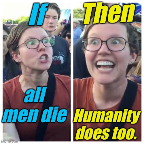 Social Justice Warrior Hypocrisy | If all men die Then Humanity does too. | image tagged in social justice warrior hypocrisy | made w/ Imgflip meme maker