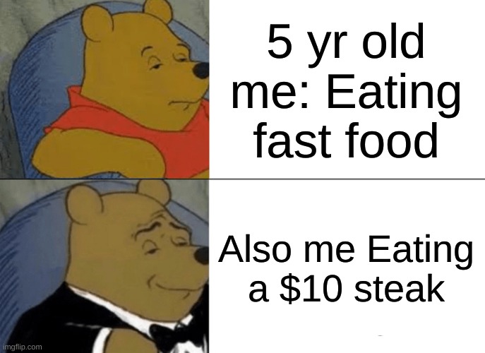 Tuxedo Winnie The Pooh Meme | 5 yr old me: Eating fast food; Also me Eating a $10 steak | image tagged in memes,tuxedo winnie the pooh | made w/ Imgflip meme maker