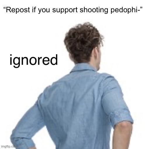 ignored | “Repost if you support shooting pedophi-” | image tagged in ignored | made w/ Imgflip meme maker
