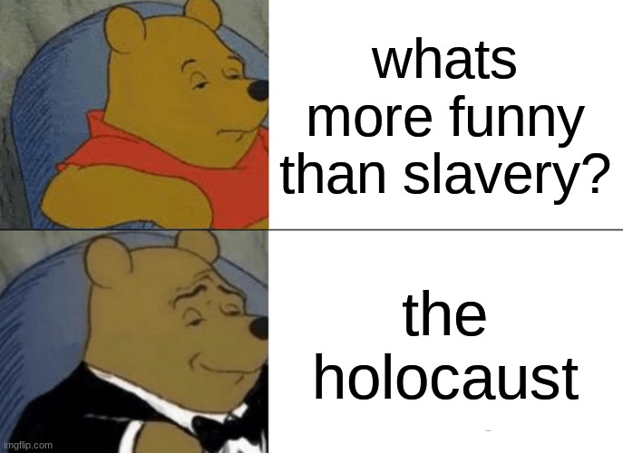 :) | whats more funny than slavery? the holocaust | image tagged in memes,tuxedo winnie the pooh | made w/ Imgflip meme maker