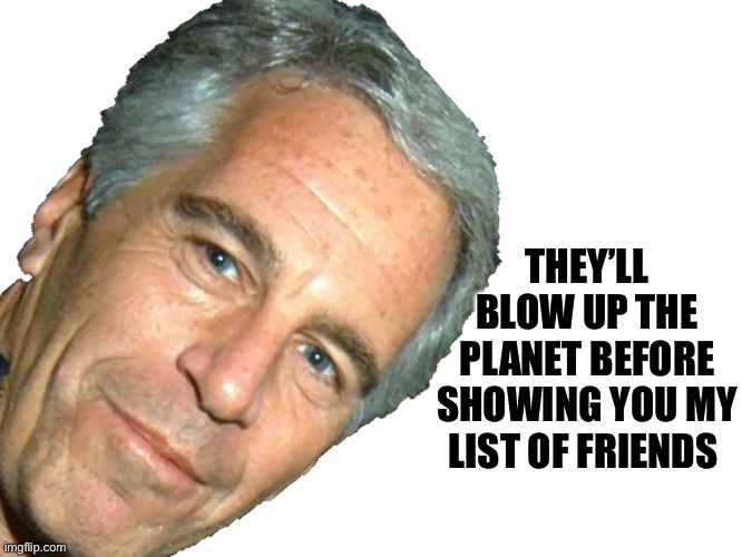 See you after the blast | THEY’LL BLOW UP THE PLANET BEFORE SHOWING YOU MY LIST OF FRIENDS | image tagged in epstein | made w/ Imgflip meme maker