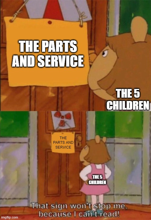 well guess they'll gonna die at their favorite animatronic pizza place | THE PARTS AND SERVICE; THE 5 CHILDREN; THE PARTS AND SERVICE; THE 5 CHILDREN | image tagged in dw sign won't stop me because i can't read,fnaf,memes | made w/ Imgflip meme maker