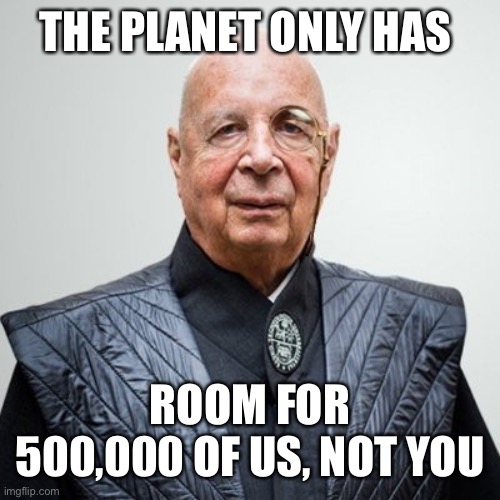Klaus Schwab | THE PLANET ONLY HAS ROOM FOR 500,000 OF US, NOT YOU | image tagged in klaus schwab | made w/ Imgflip meme maker