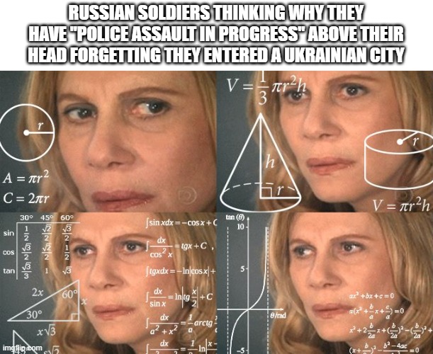Calculating meme | RUSSIAN SOLDIERS THINKING WHY THEY HAVE "POLICE ASSAULT IN PROGRESS" ABOVE THEIR HEAD FORGETTING THEY ENTERED A UKRAINIAN CITY | image tagged in calculating meme | made w/ Imgflip meme maker