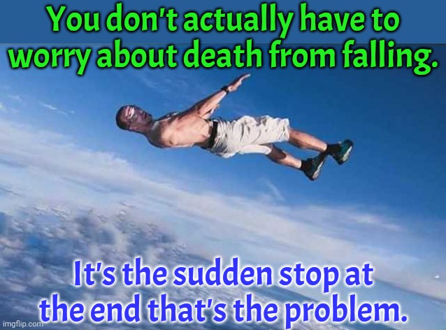 What goes up, must come down. | You don't actually have to worry about death from falling. It's the sudden stop at the end that's the problem. | image tagged in falling from sky,can't argue with that / technically not wrong,splat,life and death | made w/ Imgflip meme maker