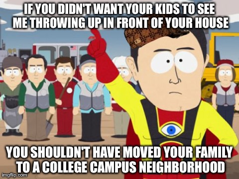 Captain Hindsight Meme | IF YOU DIDN'T WANT YOUR KIDS TO SEE ME THROWING UP IN FRONT OF YOUR HOUSE YOU SHOULDN'T HAVE MOVED YOUR FAMILY TO A COLLEGE CAMPUS NEIGHBORH | image tagged in memes,captain hindsight,scumbag | made w/ Imgflip meme maker