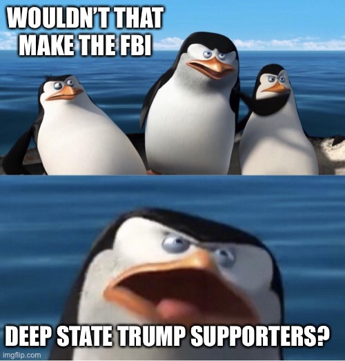 Wouldn't that make you | WOULDN’T THAT MAKE THE FBI DEEP STATE TRUMP SUPPORTERS? | image tagged in wouldn't that make you | made w/ Imgflip meme maker
