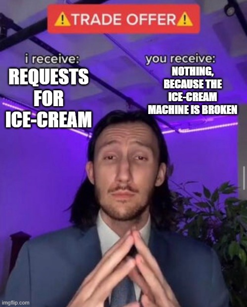 i receive you receive | NOTHING, BECAUSE THE ICE-CREAM MACHINE IS BROKEN; REQUESTS FOR ICE-CREAM | image tagged in i receive you receive | made w/ Imgflip meme maker