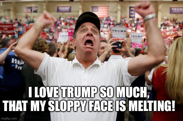 Trump Supporter Triggered | I LOVE TRUMP SO MUCH, THAT MY SLOPPY FACE IS MELTING! | image tagged in trump supporter triggered | made w/ Imgflip meme maker