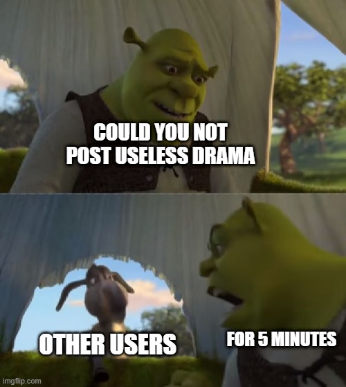 Could you not ___ for 5 MINUTES | COULD YOU NOT POST USELESS DRAMA; OTHER USERS; FOR 5 MINUTES | image tagged in could you not ___ for 5 minutes | made w/ Imgflip meme maker