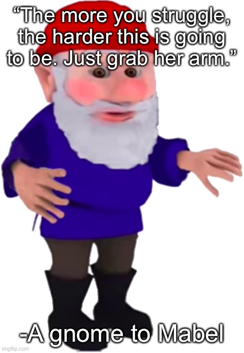 Gnome | “The more you struggle, the harder this is going to be. Just grab her arm.”; -A gnome to Mabel | image tagged in gnome | made w/ Imgflip meme maker