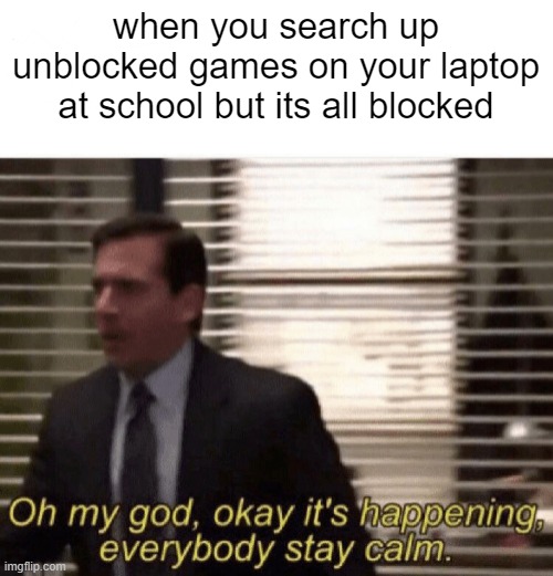 it has been confirmed | when you search up unblocked games on your laptop at school but its all blocked | image tagged in oh my god okay it's happening everybody stay calm,memes,funny,fun,school,games | made w/ Imgflip meme maker