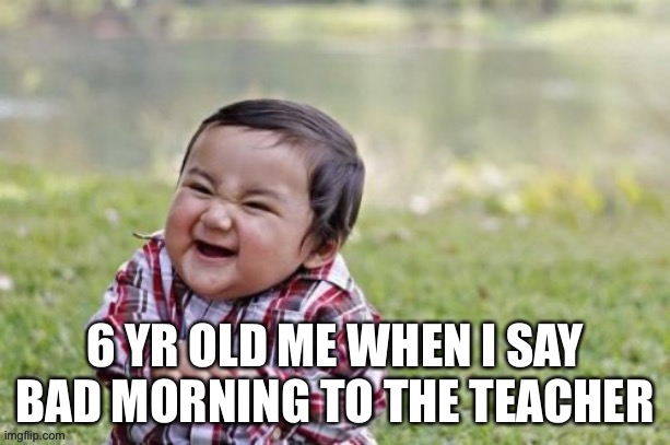 Evil Toddler | 6 YR OLD ME WHEN I SAY BAD MORNING TO THE TEACHER | image tagged in memes,evil toddler | made w/ Imgflip meme maker