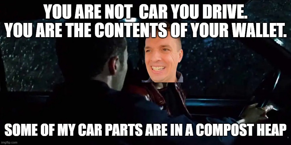 Hoovies Garage | YOU ARE NOT  CAR YOU DRIVE. YOU ARE THE CONTENTS OF YOUR WALLET. SOME OF MY CAR PARTS ARE IN A COMPOST HEAP | image tagged in cars,fun,movies | made w/ Imgflip meme maker